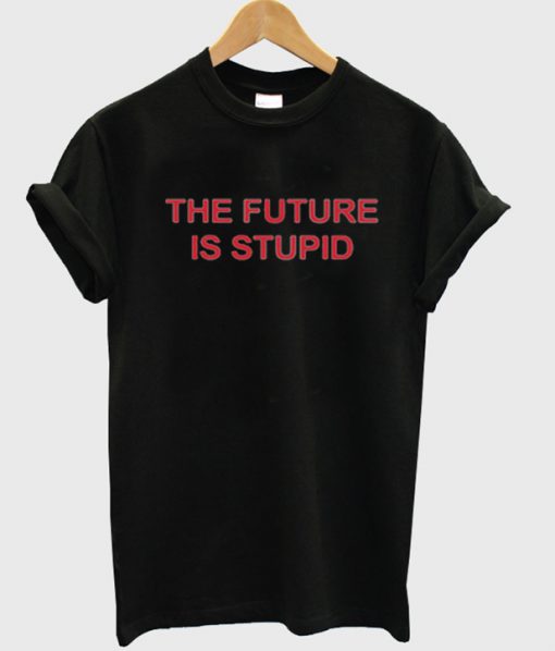 the future is stupid t-shirt