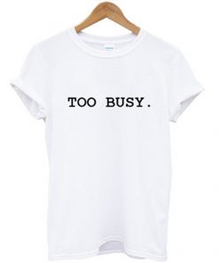 too busy T shirt