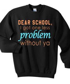 Dear School I Got One Less Problem Without Ya sweatshirt