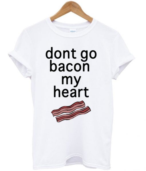 Dont Go Bacon My Heart T-shirt