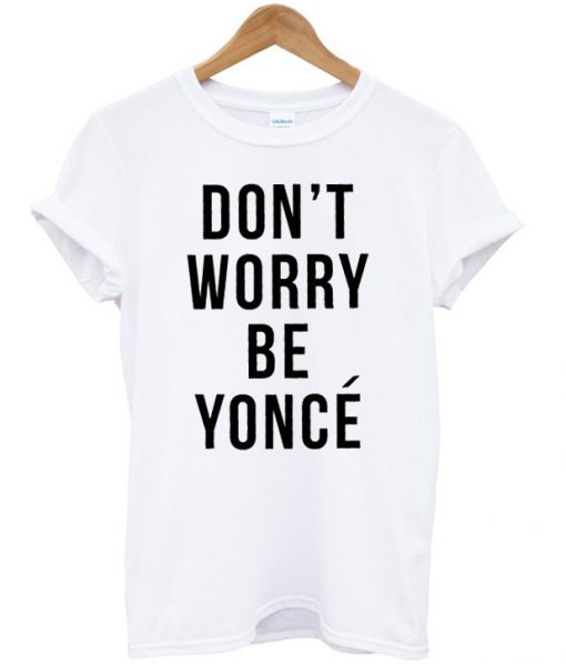 Dont Worry Be Yonce T-shirt