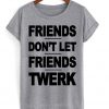 Friends Dont Let Friends Twerk T-shirt