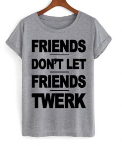 Friends Dont Let Friends Twerk T-shirt