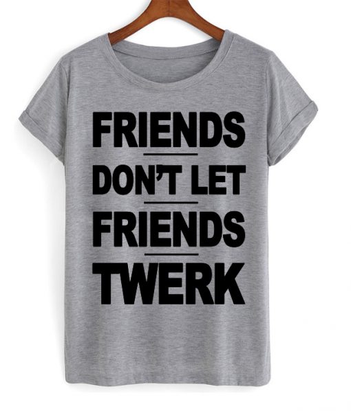 Friends Dont Let Friends Twerk T-shirt
