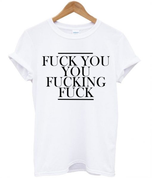 Fuck You You Fucking Fuck T-shirt