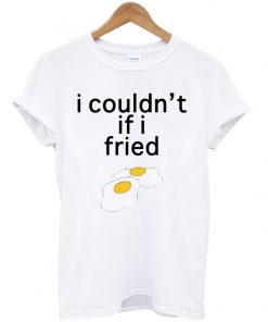 I Couldn't If I Fried Eggs T-shirt