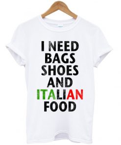 I Need Bags Shoes And Italian Food T-shirt