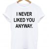 I Never Liked You Anyway T-shirt