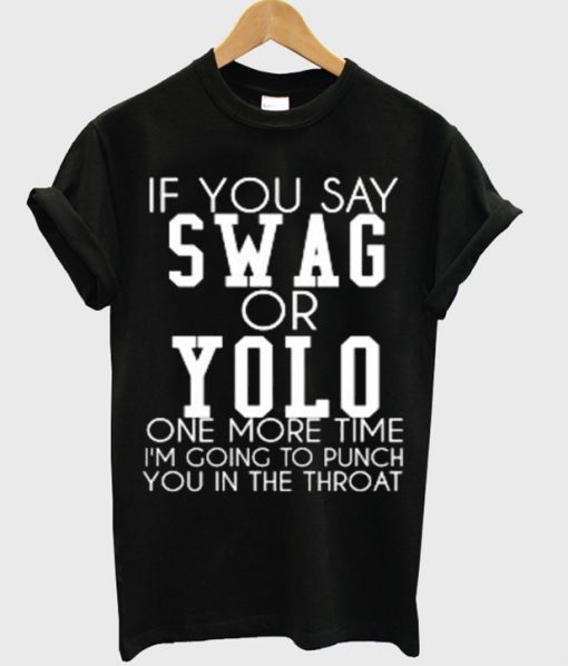 If You Say Swag Or Yolo One More Time I'm Going To Punch You In The Throat T-shirt