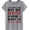 I'm Smiling But We Both Know I Want To Kill You Tshirt