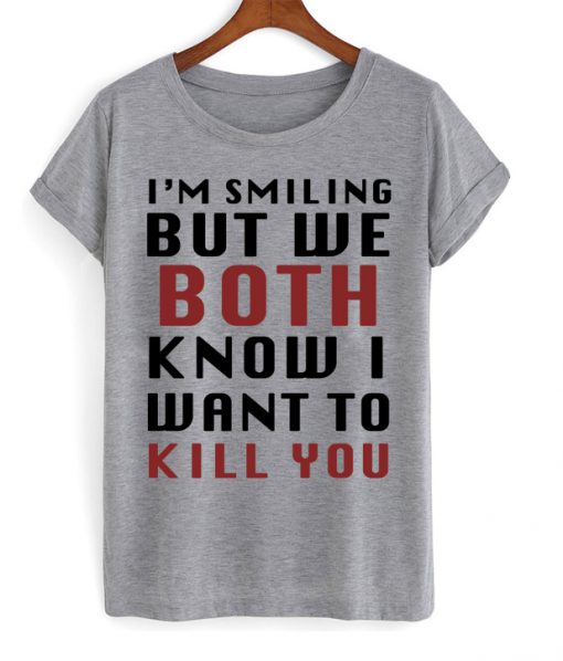 I'm Smiling But We Both Know I Want To Kill You Tshirt