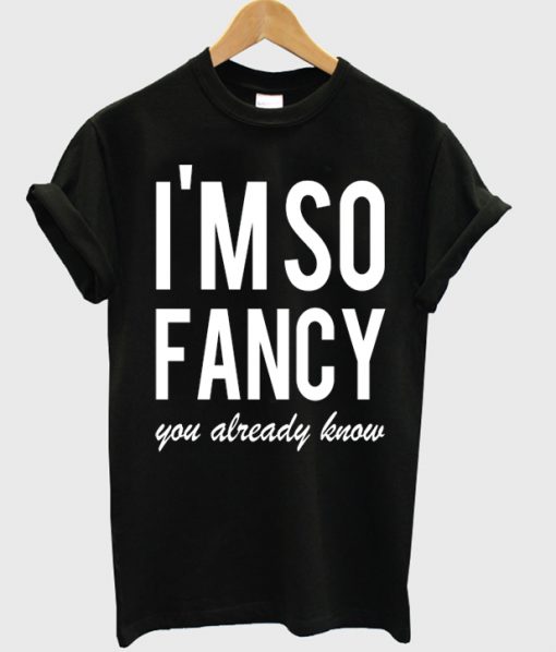 Im So Fancy You Already Know T-shirt
