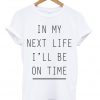 In My Next Life I'll Be On Time T-shirt