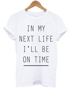 In My Next Life I'll Be On Time T-shirt