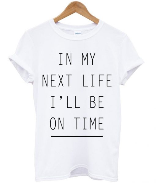 In My Next Life I'll Be On Time T-shirt