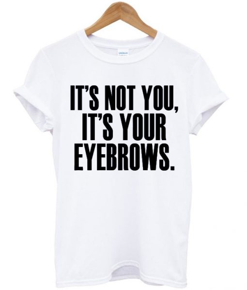 Its Not You Its Your Eyebrows Tshirt