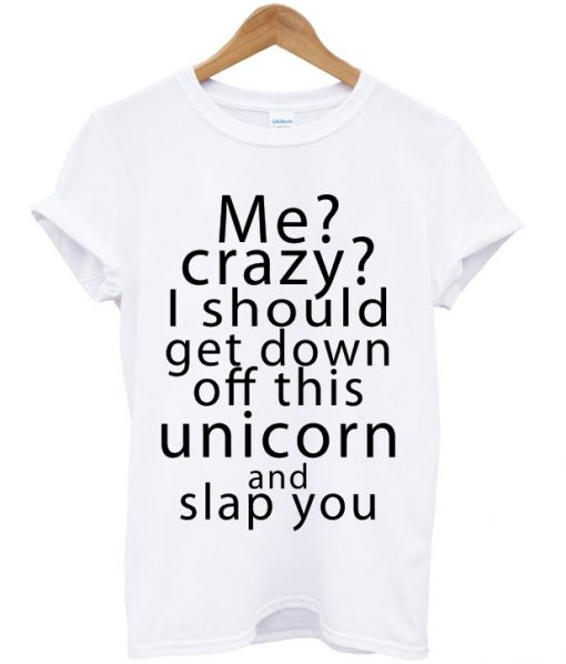 Me Crazy I Should Get Down Off This Unicorn T-shirt