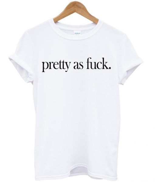 Pretty As Fuck T-shirt