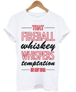 That Fireball Whiskey Whispers Temptation In My Ear T-shirt