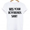 Was Your Boyfriends Shirt T-shirt