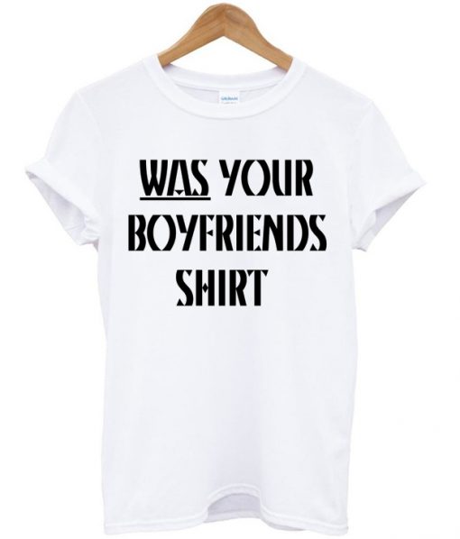 Was Your Boyfriends Shirt T-shirt