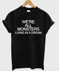 We're All Monsters Living In A Dream T-shirt