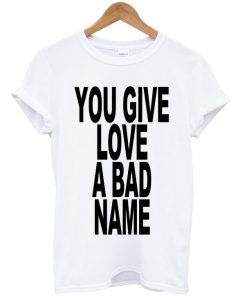 You Give Love A Bad Name T-shirt