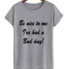 be nice to me i've had a bad day tshirt