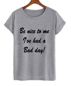 be nice to me i've had a bad day tshirt