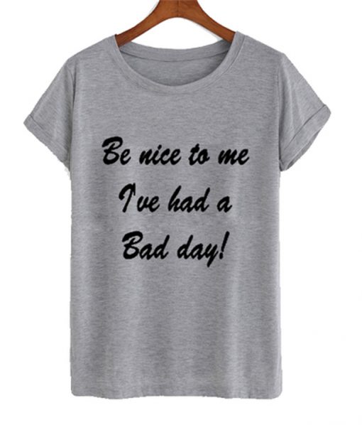 be nice to me i've had a bad day tshirt