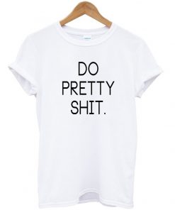 do pretty shit tshirt