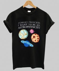 forget princess i want to be an astrophysicist t-shirt