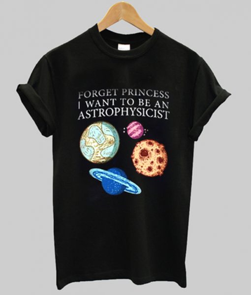 forget princess i want to be an astrophysicist t-shirt