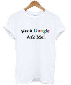 fuck google ask me t-shirt
