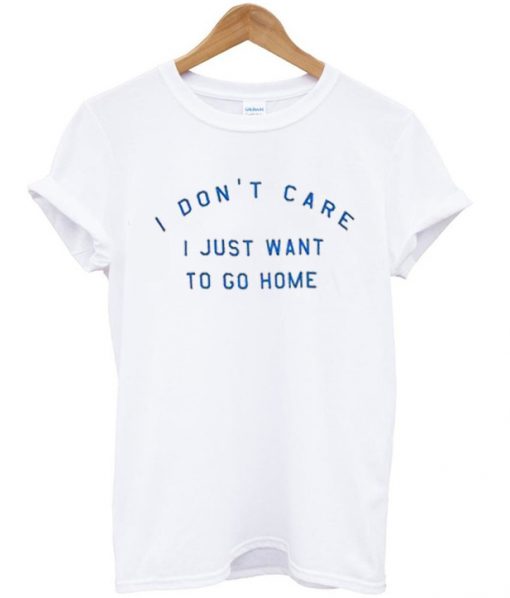 i don't care i just want to go home T Shirt