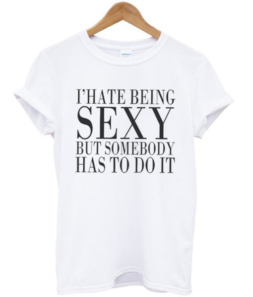 i hate being sexy but somebody has todo it tshirt