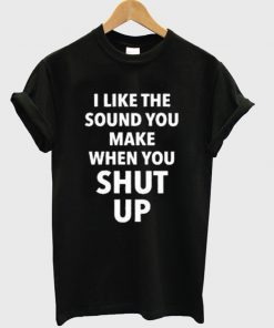 i like the sound you make when you shut up t-shirt