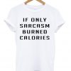 if only sarcasm burned calories tshirt