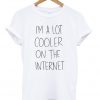 im a lot cooler on the internet t-shirt