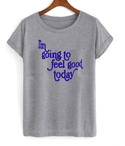 im going to feel good today t-shirt