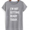i'm not getting ready today shirt