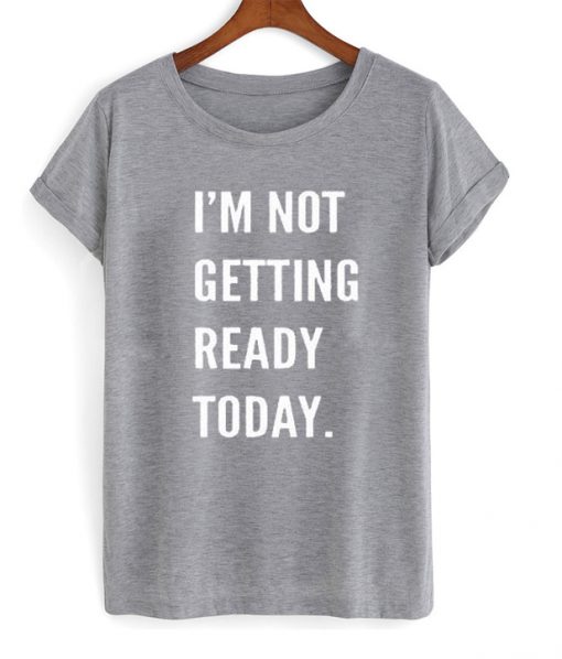 i'm not getting ready today shirt
