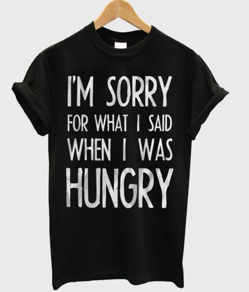 im sorry for what i sad when i was hungry tshirt