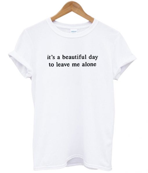 its a beautiful day to leave me alone t-shirt