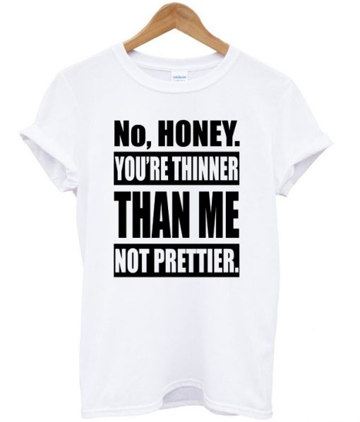 no honey you're thinner than me not prettier t-shirt
