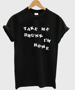take me drunk im home tshirt