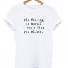 the feeling is mutual i dont like you either t-shirt