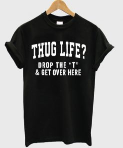 thug life drop the t & get over here t-shirt