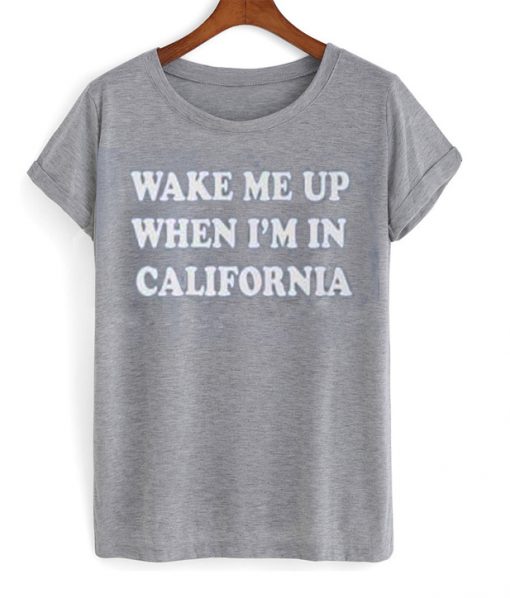 wake me up when im in california t-shirt