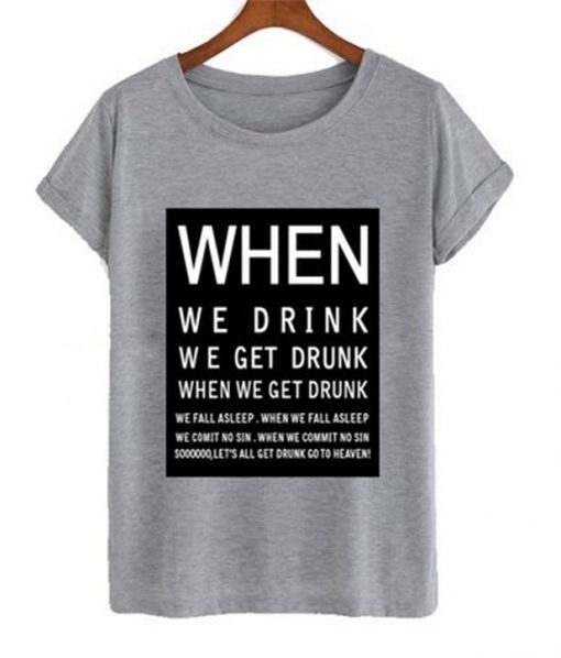 when we drink we get drunk t-shirt